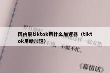 国内刷tiktok用什么加速器（tiktok用啥加速）
