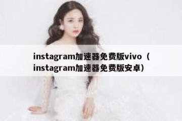 instagram加速器免费版vivo（instagram加速器免费版安卓）
