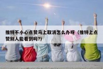 推特不小心点赞马上取消怎么办呀（推特上点赞别人能看到吗?）