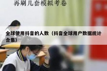 全球使用抖音的人数（抖音全球用户数据统计合集）