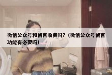 微信公众号和留言收费吗?（微信公众号留言功能有必要吗）