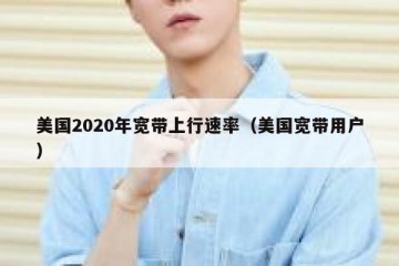 美国2020年宽带上行速率（美国宽带用户）