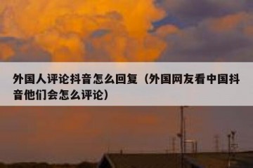 外国人评论抖音怎么回复（外国网友看中国抖音他们会怎么评论）