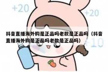 抖音直播海外购是正品吗老款是正品吗（抖音直播海外购是正品吗老款是正品吗）