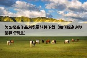 怎么提高作品浏览量软件下载（如何提高浏览量和点赞量）