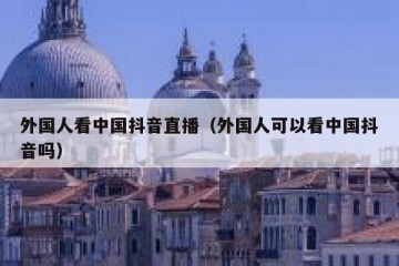 外国人看中国抖音直播（外国人可以看中国抖音吗）