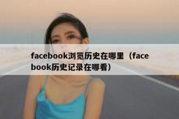 facebook浏览历史在哪里（facebook历史记录在哪看）
