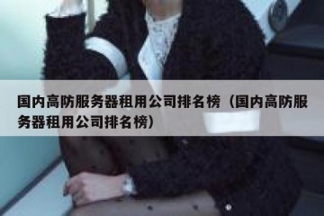 国内高防服务器租用公司排名榜（国内高防服务器租用公司排名榜）
