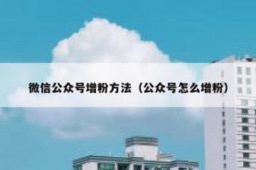 微信公众号增粉方法（公众号怎么增粉）
