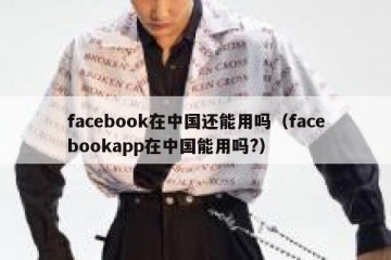 facebook在中国还能用吗（facebookapp在中国能用吗?）