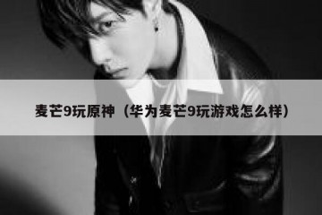 麦芒9玩原神（华为麦芒9玩游戏怎么样）