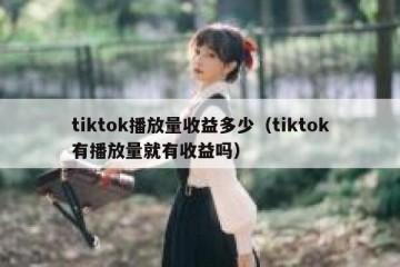 tiktok播放量收益多少（tiktok有播放量就有收益吗）