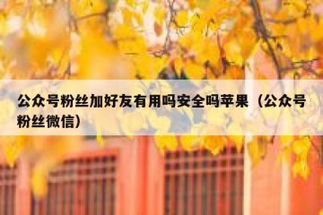 公众号粉丝加好友有用吗安全吗苹果（公众号粉丝微信）
