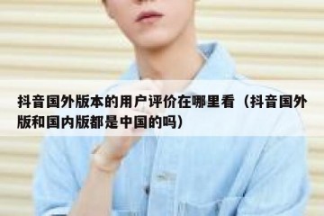 抖音国外版本的用户评价在哪里看（抖音国外版和国内版都是中国的吗）
