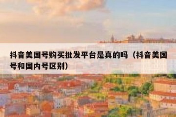 抖音美国号购买批发平台是真的吗（抖音美国号和国内号区别）
