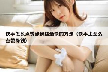 快手怎么点赞涨粉丝最快的方法（快手上怎么点赞挣钱）