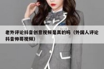 老外评论抖音创意视频是真的吗（外国人评论抖音帅哥视频）