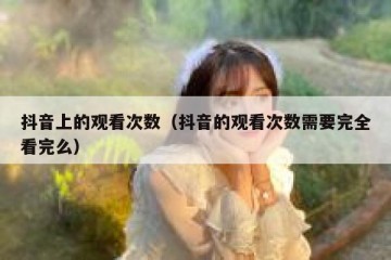 抖音上的观看次数（抖音的观看次数需要完全看完么）