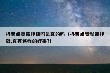 抖音点赞高挣钱吗是真的吗（抖音点赞就能挣钱,真有这样的好事?）