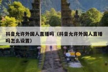 抖音允许外国人直播吗（抖音允许外国人直播吗怎么设置）