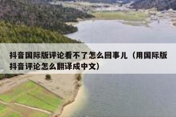 抖音国际版评论看不了怎么回事儿（用国际版抖音评论怎么翻译成中文）