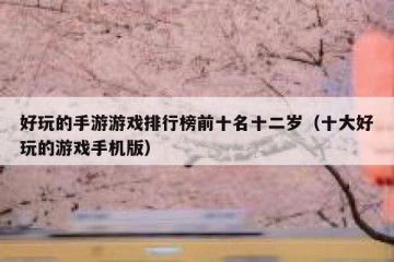 好玩的手游游戏排行榜前十名十二岁（十大好玩的游戏手机版）