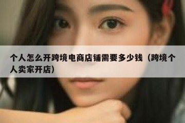 个人怎么开跨境电商店铺需要多少钱（跨境个人卖家开店）