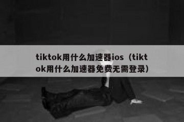 tiktok用什么加速器ios（tiktok用什么加速器免费无需登录）