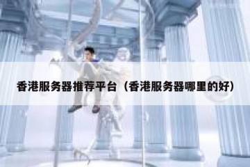 香港服务器推荐平台（香港服务器哪里的好）