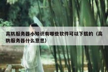 高防服务器小知识有哪些软件可以下载的（高防服务器什么意思）