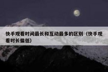 快手观看时间最长和互动最多的区别（快手观看时长偏低）