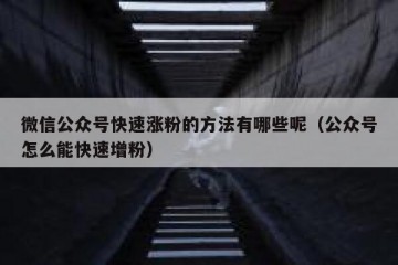微信公众号快速涨粉的方法有哪些呢（公众号怎么能快速增粉）