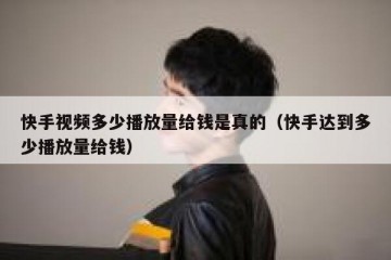 快手视频多少播放量给钱是真的（快手达到多少播放量给钱）