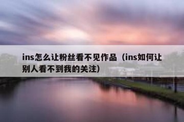 ins怎么让粉丝看不见作品（ins如何让别人看不到我的关注）