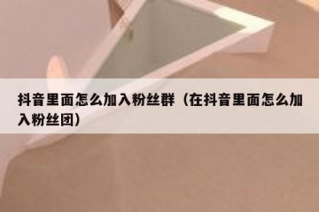 抖音里面怎么加入粉丝群（在抖音里面怎么加入粉丝团）