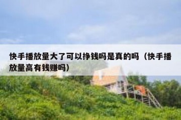 快手播放量大了可以挣钱吗是真的吗（快手播放量高有钱赚吗）