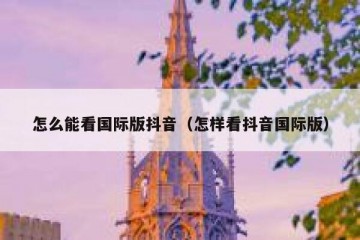 怎么能看国际版抖音（怎样看抖音国际版）