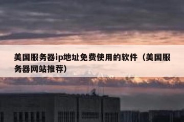 美国服务器ip地址免费使用的软件（美国服务器网站推荐）