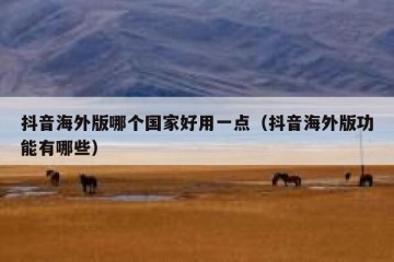抖音海外版哪个国家好用一点（抖音海外版功能有哪些）