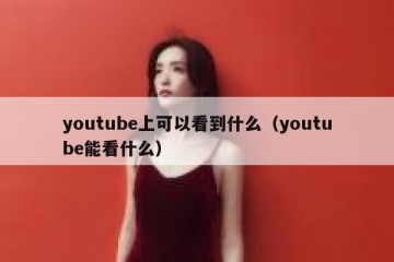 youtube上可以看到什么（youtube能看什么）