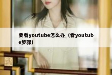 要看youtube怎么办（看youtube步骤）