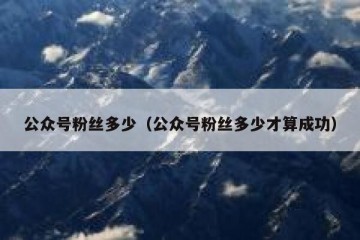 公众号粉丝多少（公众号粉丝多少才算成功）