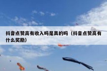抖音点赞高有收入吗是真的吗（抖音点赞高有什么奖励）