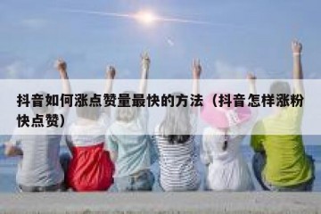 抖音如何涨点赞量最快的方法（抖音怎样涨粉快点赞）