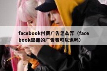 facebook付费广告怎么弄（facebook里面的广告费可以退吗）