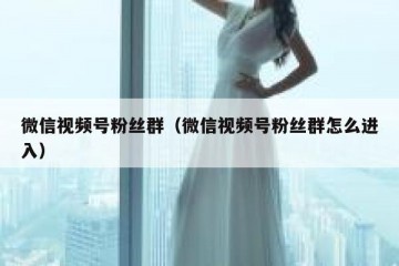 微信视频号粉丝群（微信视频号粉丝群怎么进入）