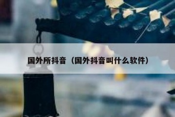 国外所抖音（国外抖音叫什么软件）