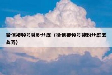 微信视频号建粉丝群（微信视频号建粉丝群怎么弄）