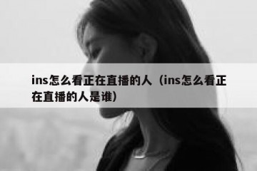 ins怎么看正在直播的人（ins怎么看正在直播的人是谁）