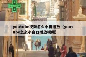 youtube视频怎么小窗播放（youtube怎么小窗口播放视频）